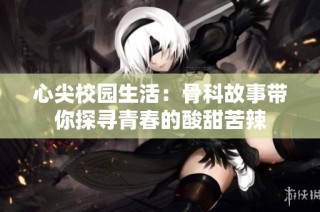 心尖校园生活：骨科故事带你探寻青春的酸甜苦辣