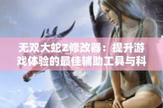 无双大蛇Z修改器：提升游戏体验的最佳辅助工具与科技生活之美