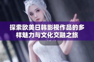 探索欧美日韩影视作品的多样魅力与文化交融之旅