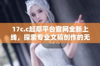 17c.c起草平台官网全新上线，探索专业文稿创作的无限可能