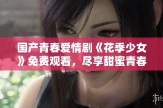 国产青春爱情剧《花季少女》免费观看，尽享甜蜜青春故事！