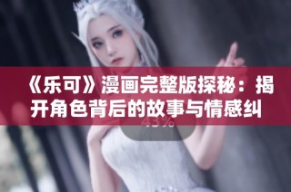 《乐可》漫画完整版探秘：揭开角色背后的故事与情感纠葛