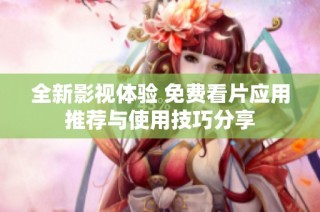 全新影视体验 免费看片应用推荐与使用技巧分享