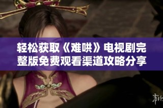 轻松获取《难哄》电视剧完整版免费观看渠道攻略分享
