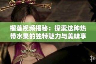 榴莲视频揭秘：探索这种热带水果的独特魅力与美味享受