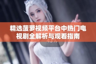 精选菠萝视频平台中热门电视剧全解析与观看指南
