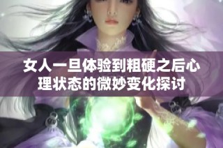 女人一旦体验到粗硬之后心理状态的微妙变化探讨