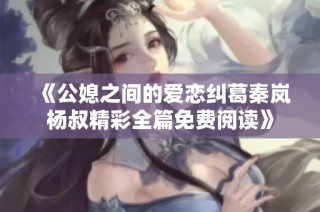 《公媳之间的爱恋纠葛秦岚杨叔精彩全篇免费阅读》