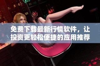 免费下载最新行情软件，让投资更轻松便捷的应用推荐
