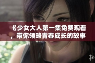 《少女大人第一集免费观看，带你领略青春成长的故事》