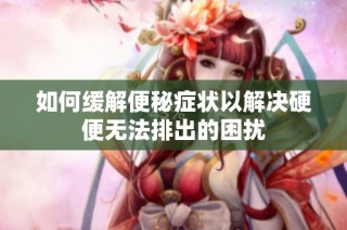 如何缓解便秘症状以解决硬便无法排出的困扰