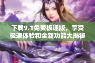 下载9.1免费极速版，享受极速体验和全新功能大揭秘