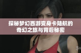探秘梦幻西游变身卡陆航的奇幻之旅与背后秘密