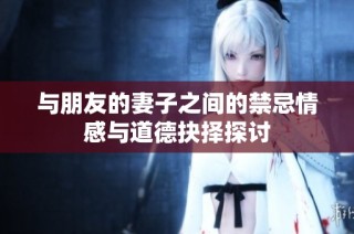 与朋友的妻子之间的禁忌情感与道德抉择探讨