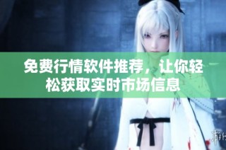 免费行情软件推荐，让你轻松获取实时市场信息