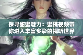 探寻甜蜜魅力：蜜桃视频带你进入丰富多彩的视听世界