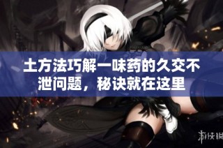 土方法巧解一味药的久交不泄问题，秘诀就在这里