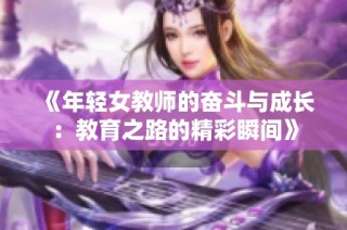 《年轻女教师的奋斗与成长：教育之路的精彩瞬间》