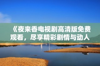 《夜来香电视剧高清版免费观看，尽享精彩剧情与动人故事》