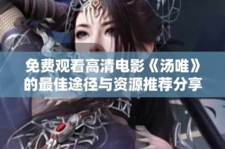 免费观看高清电影《汤唯》的最佳途径与资源推荐分享