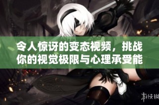 令人惊讶的变态视频，挑战你的视觉极限与心理承受能力