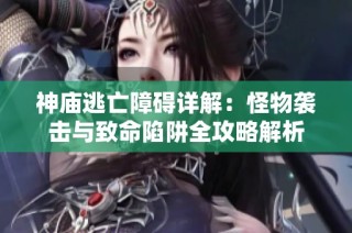 神庙逃亡障碍详解：怪物袭击与致命陷阱全攻略解析