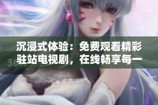 沉浸式体验：免费观看精彩驻站电视剧，在线畅享每一集故事