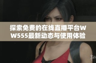 探索免费的在线直播平台WW555最新动态与使用体验分享