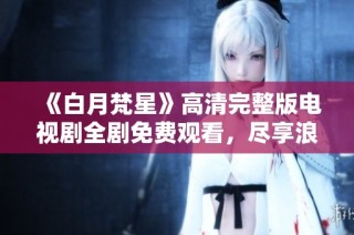 《白月梵星》高清完整版电视剧全剧免费观看，尽享浪漫奇幻之旅