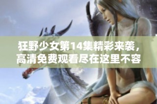狂野少女第14集精彩来袭，高清免费观看尽在这里不容错过