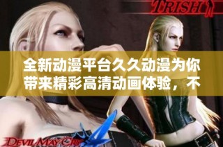 全新动漫平台久久动漫为你带来精彩高清动画体验，不容错过！