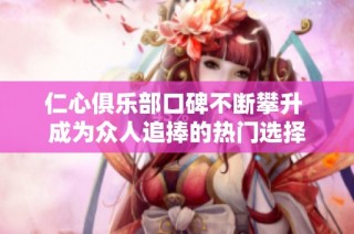 仁心俱乐部口碑不断攀升 成为众人追捧的热门选择