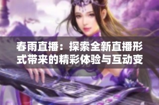 春雨直播：探索全新直播形式带来的精彩体验与互动变化