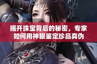 揭开珠宝背后的秘密，专家如何用神眼鉴定珍品真伪