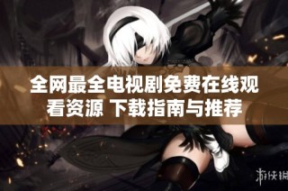 全网最全电视剧免费在线观看资源 下载指南与推荐