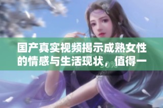 国产真实视频揭示成熟女性的情感与生活现状，值得一看！