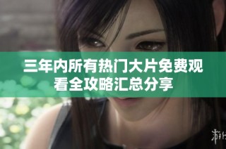 三年内所有热门大片免费观看全攻略汇总分享