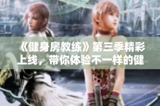 《健身房教练》第三季精彩上线，带你体验不一样的健身之旅和心灵成长