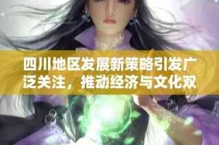 四川地区发展新策略引发广泛关注，推动经济与文化双重繁荣