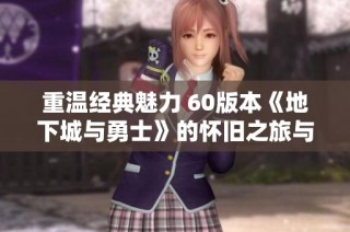 重温经典魅力 60版本《地下城与勇士》的怀旧之旅与时代发展