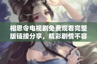 相思令电视剧免费观看完整版链接分享，精彩剧情不容错过