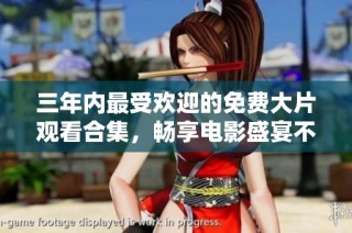 三年内最受欢迎的免费大片观看合集，畅享电影盛宴不容错过
