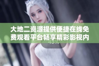 大地二资源提供便捷在线免费观看平台畅享精彩影视内容