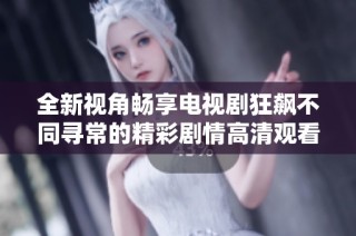 全新视角畅享电视剧狂飙不同寻常的精彩剧情高清观看体验