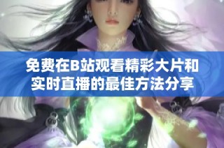 免费在B站观看精彩大片和实时直播的最佳方法分享