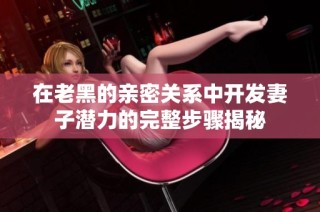 在老黑的亲密关系中开发妻子潜力的完整步骤揭秘