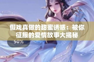 假戏真做的甜蜜诱惑：被你征服的爱情故事大揭秘