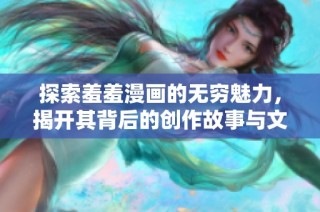 探索羞羞漫画的无穷魅力，揭开其背后的创作故事与文化内涵