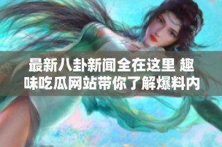 最新八卦新闻全在这里 趣味吃瓜网站带你了解爆料内幕