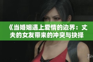 《当婚姻遇上爱情的边界：丈夫的女友带来的冲突与抉择》